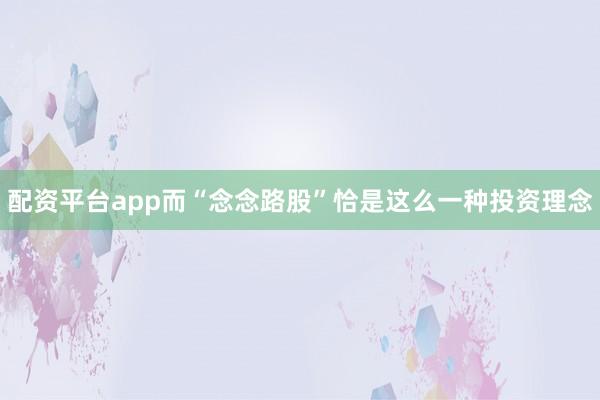 配资平台app而“念念路股”恰是这么一种投资理念