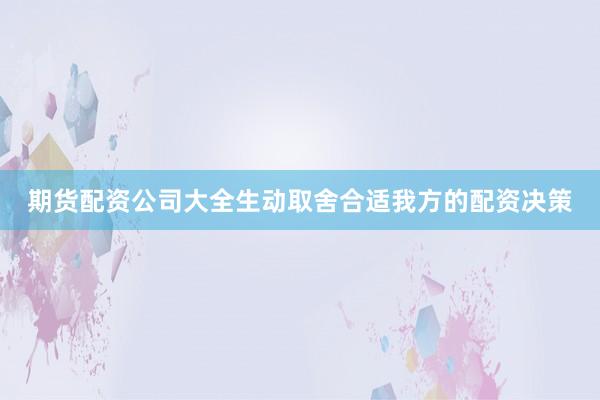 期货配资公司大全生动取舍合适我方的配资决策