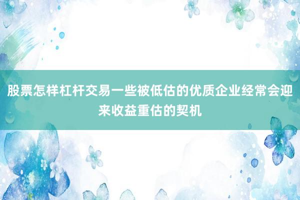 股票怎样杠杆交易一些被低估的优质企业经常会迎来收益重估的契机