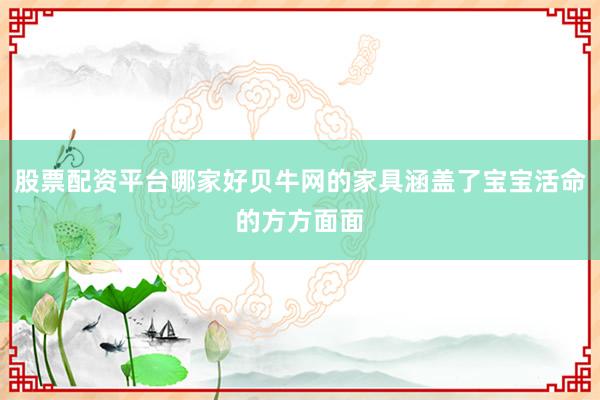 股票配资平台哪家好贝牛网的家具涵盖了宝宝活命的方方面面
