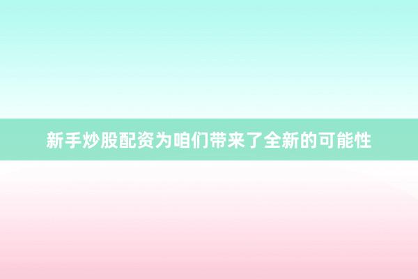 新手炒股配资为咱们带来了全新的可能性