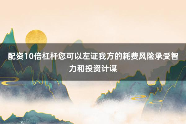 配资10倍杠杆您可以左证我方的耗费风险承受智力和投资计谋