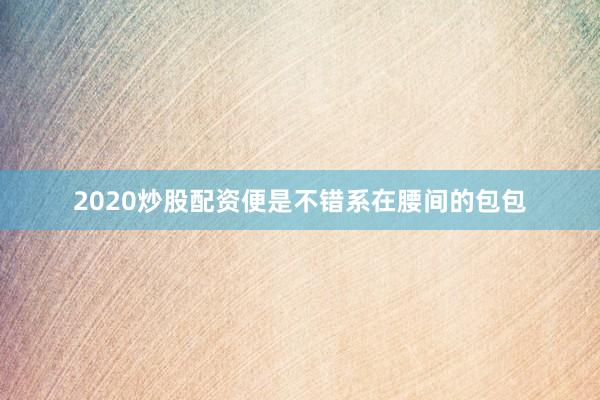 2020炒股配资便是不错系在腰间的包包