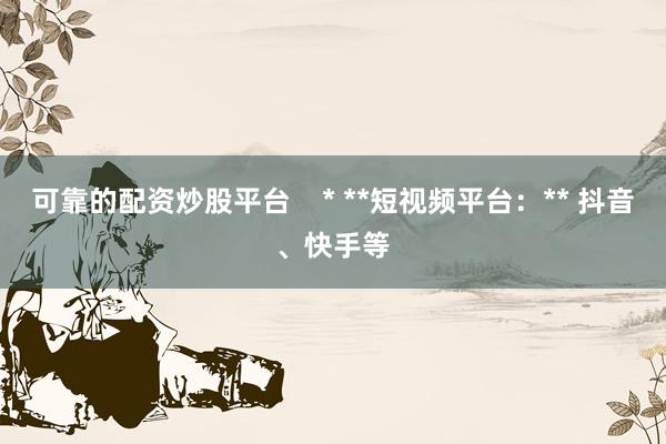 可靠的配资炒股平台    * **短视频平台：** 抖音、快手等