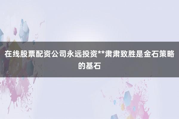 在线股票配资公司永远投资**肃肃致胜是金石策略的基石