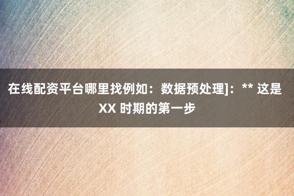 在线配资平台哪里找例如：数据预处理]：** 这是 XX 时期的第一步