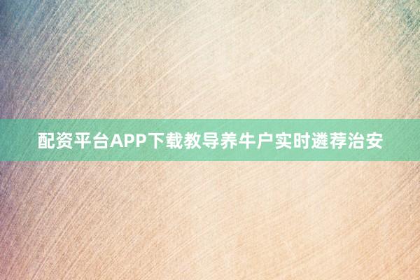 配资平台APP下载教导养牛户实时遴荐治安