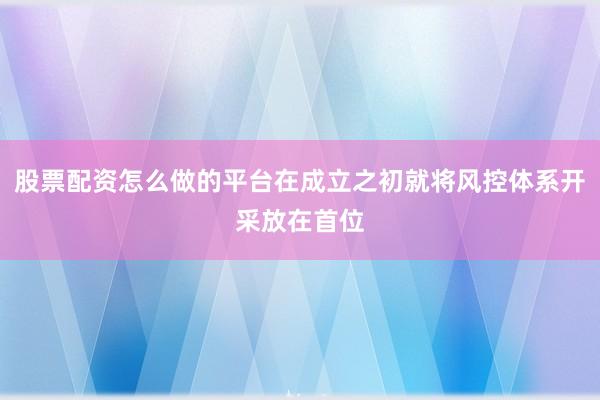 股票配资怎么做的平台在成立之初就将风控体系开采放在首位