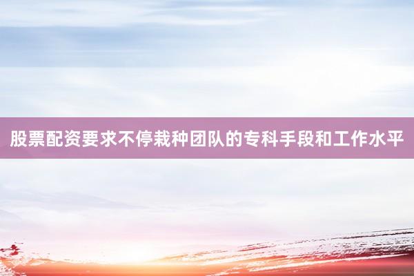 股票配资要求不停栽种团队的专科手段和工作水平