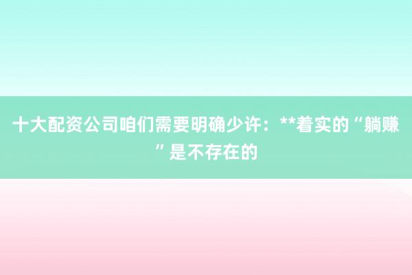 十大配资公司咱们需要明确少许：**着实的“躺赚”是不存在的