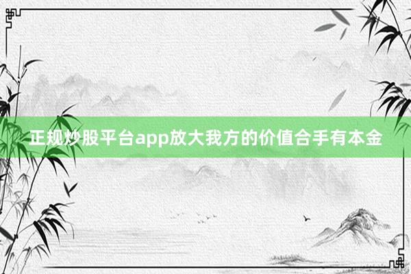 正规炒股平台app放大我方的价值合手有本金