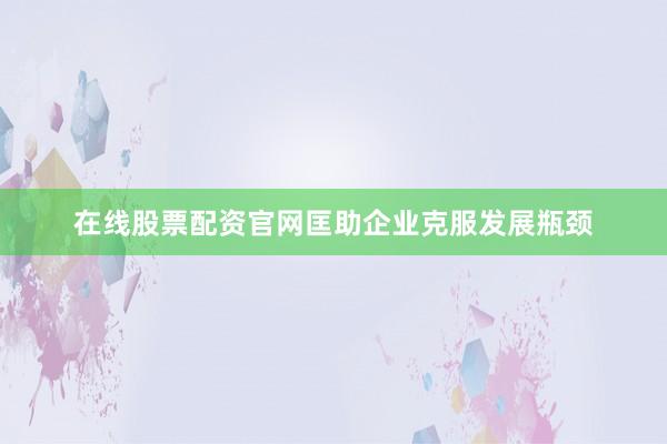在线股票配资官网匡助企业克服发展瓶颈