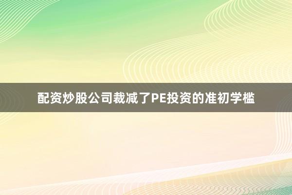 配资炒股公司裁减了PE投资的准初学槛