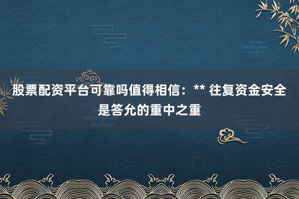 股票配资平台可靠吗值得相信：** 往复资金安全是答允的重中之重