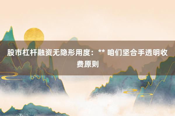 股市杠杆融资无隐形用度：** 咱们坚合手透明收费原则