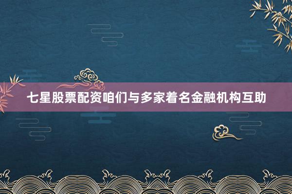 七星股票配资咱们与多家着名金融机构互助
