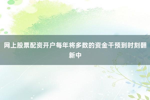 网上股票配资开户每年将多数的资金干预到时刻翻新中