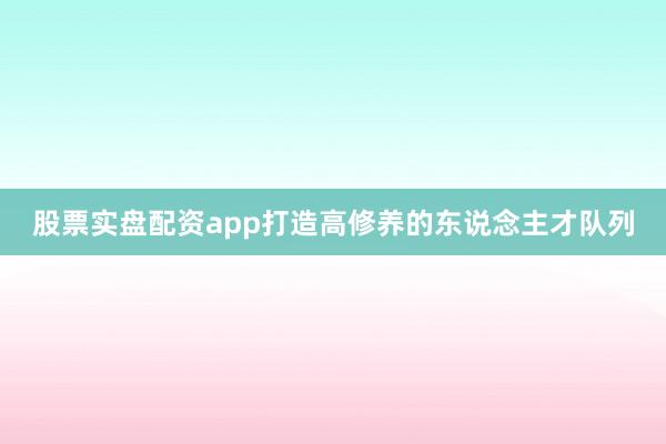 股票实盘配资app打造高修养的东说念主才队列