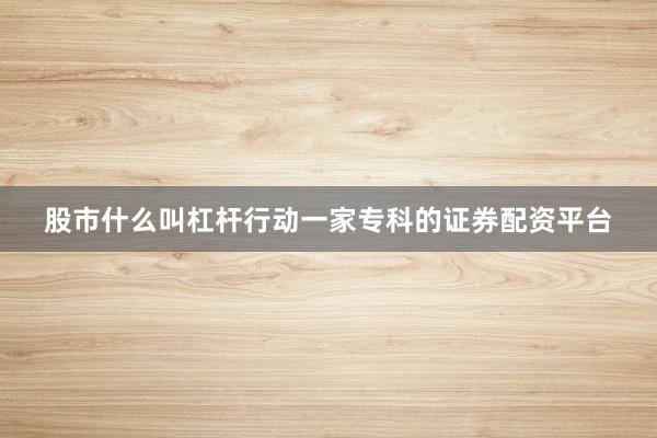股市什么叫杠杆行动一家专科的证券配资平台