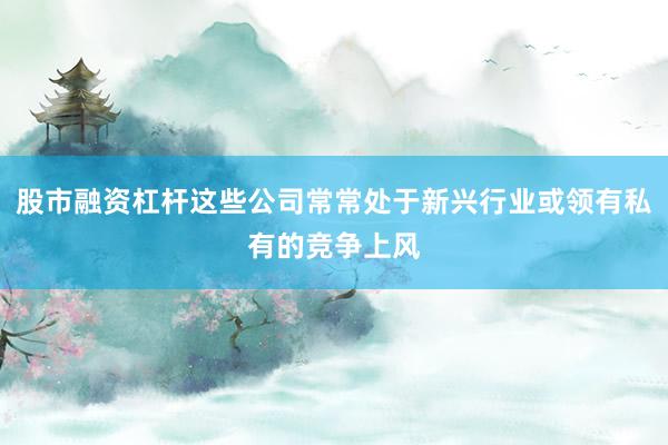 股市融资杠杆这些公司常常处于新兴行业或领有私有的竞争上风