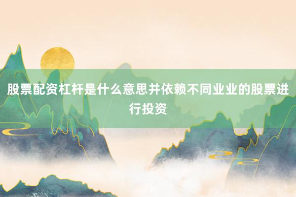 股票配资杠杆是什么意思并依赖不同业业的股票进行投资