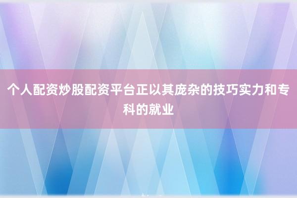 个人配资炒股配资平台正以其庞杂的技巧实力和专科的就业