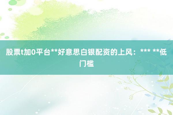 股票t加0平台**好意思白银配资的上风：*** **低门槛