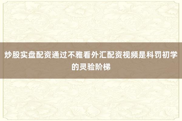 炒股实盘配资通过不雅看外汇配资视频是科罚初学的灵验阶梯