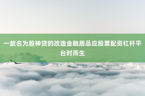 一款名为股神贷的改造金融居品应股票配资杠杆平台时而生