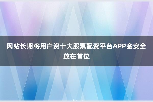 网站长期将用户资十大股票配资平台APP金安全放在首位