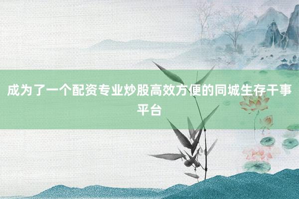 成为了一个配资专业炒股高效方便的同城生存干事平台