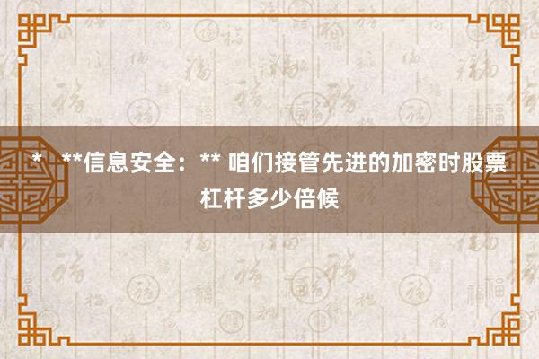 *   **信息安全：** 咱们接管先进的加密时股票杠杆多少倍候