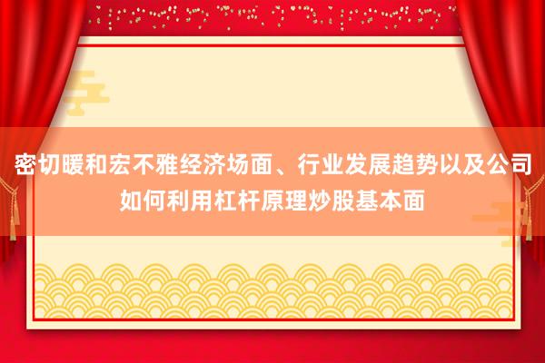 密切暖和宏不雅经济场面、行业发展趋势以及公司如何利用杠杆原理炒股基本面