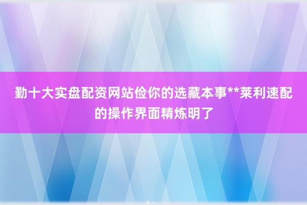 勤十大实盘配资网站俭你的选藏本事**莱利速配的操作界面精炼明了