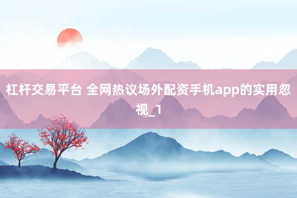 杠杆交易平台 全网热议场外配资手机app的实用忽视_1