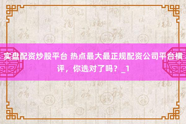 实盘配资炒股平台 热点最大最正规配资公司平台横评，你选对了吗？_1