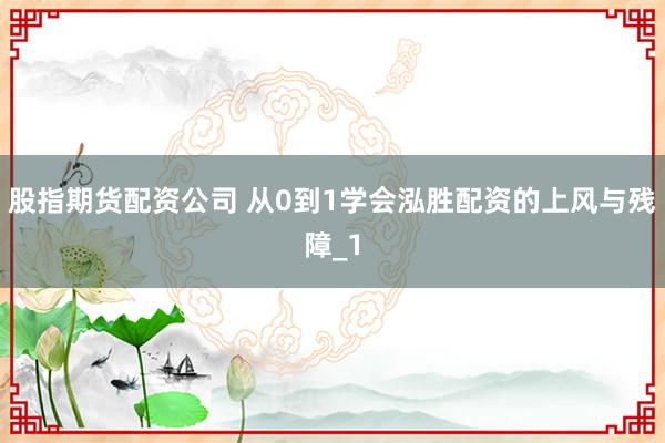 股指期货配资公司 从0到1学会泓胜配资的上风与残障_1