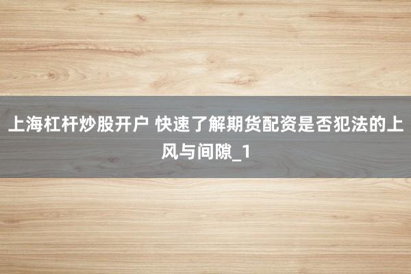 上海杠杆炒股开户 快速了解期货配资是否犯法的上风与间隙_1