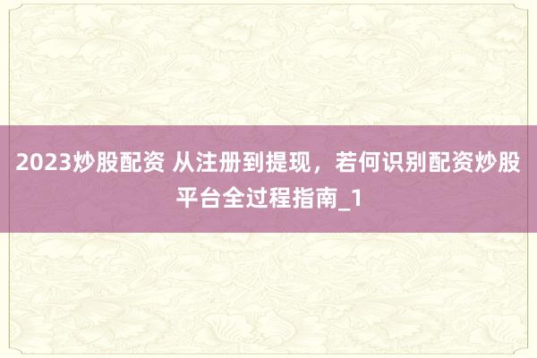 2023炒股配资 从注册到提现，若何识别配资炒股平台全过程指南_1