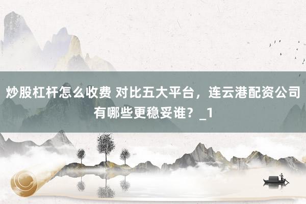 炒股杠杆怎么收费 对比五大平台，连云港配资公司有哪些更稳妥谁？_1