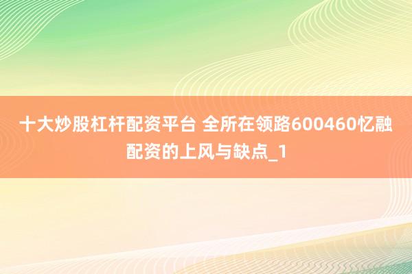 十大炒股杠杆配资平台 全所在领路600460忆融配资的上风与缺点_1