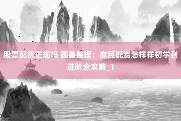 股票配资正规吗 圆善整理：庶民配资怎样样初学到进阶全攻略_1