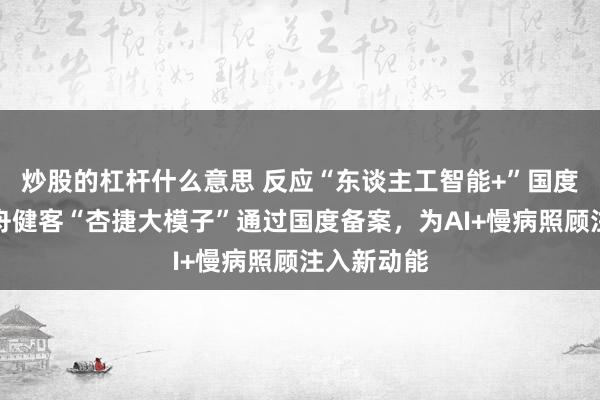 炒股的杠杆什么意思 反应“东谈主工智能+”国度行为，方舟健客“杏捷大模子”通过国度备案，为AI+慢病照顾注入新动能