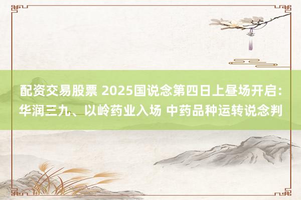 配资交易股票 2025国说念第四日上昼场开启：华润三九、以岭药业入场 中药品种运转说念判