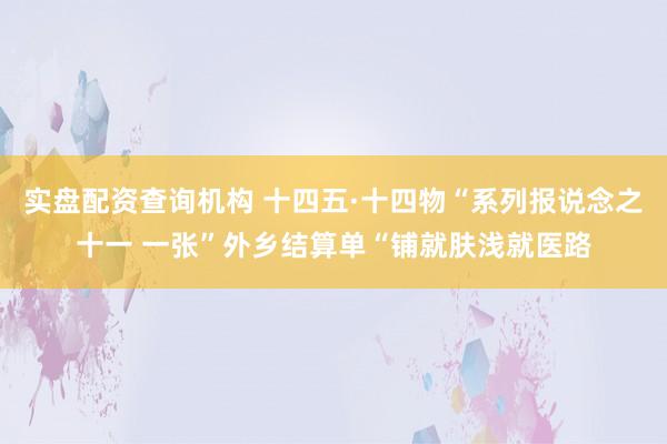 实盘配资查询机构 十四五·十四物“系列报说念之十一 一张”外乡结算单“铺就肤浅就医路