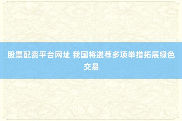 股票配资平台网址 我国将遴荐多项举措拓展绿色交易