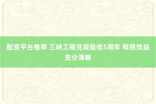配资平台推荐 三峡工程兑现验收5周年 概括效益充分清晰
