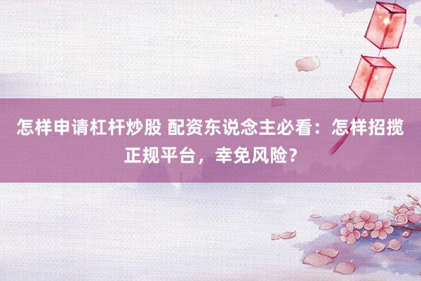 怎样申请杠杆炒股 配资东说念主必看：怎样招揽正规平台，幸免风险？