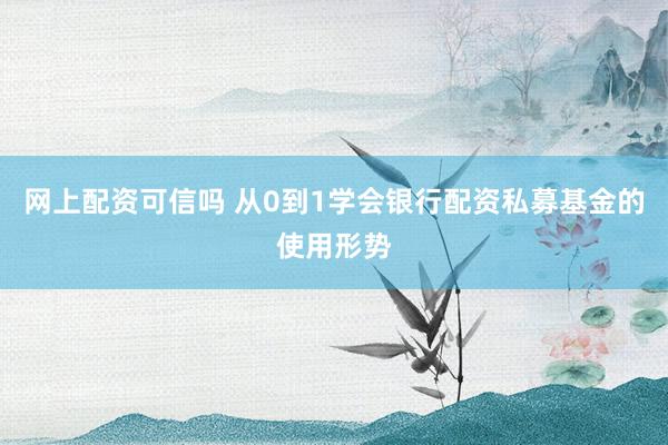 网上配资可信吗 从0到1学会银行配资私募基金的使用形势