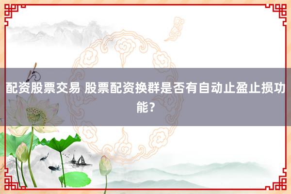 配资股票交易 股票配资换群是否有自动止盈止损功能？